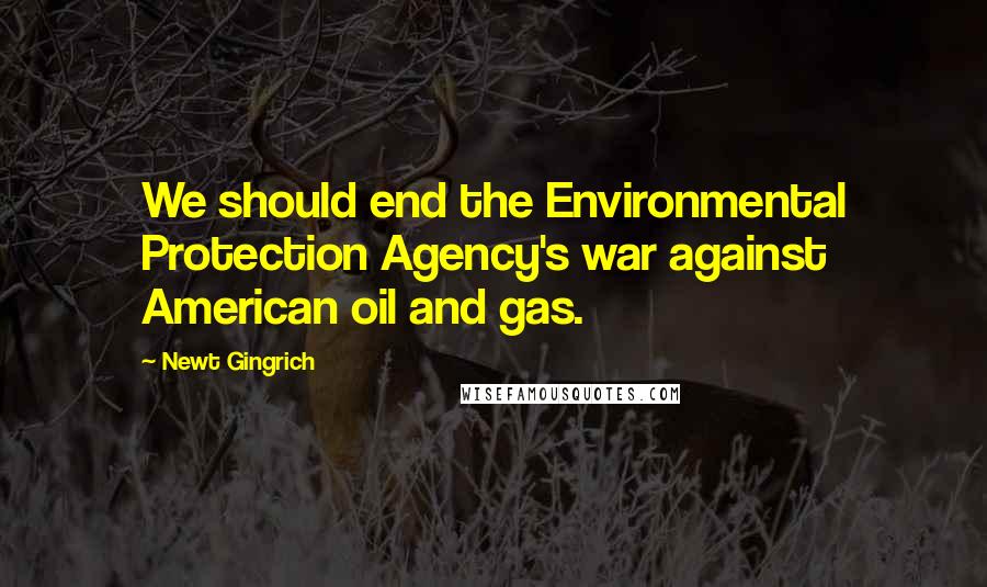 Newt Gingrich Quotes: We should end the Environmental Protection Agency's war against American oil and gas.