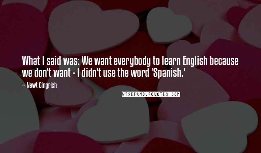 Newt Gingrich Quotes: What I said was: We want everybody to learn English because we don't want - I didn't use the word 'Spanish.'