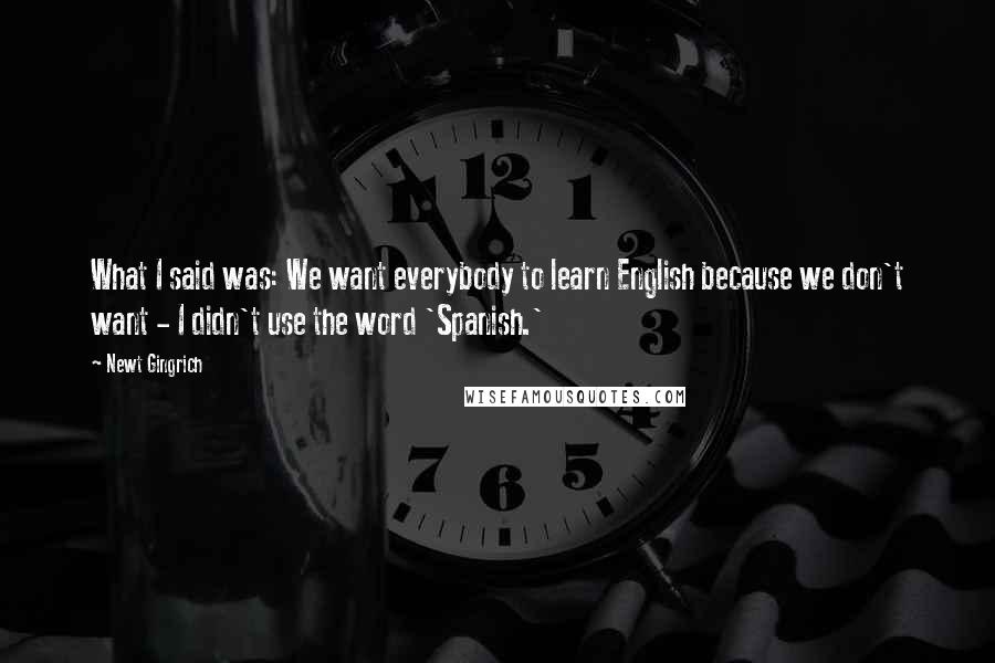 Newt Gingrich Quotes: What I said was: We want everybody to learn English because we don't want - I didn't use the word 'Spanish.'