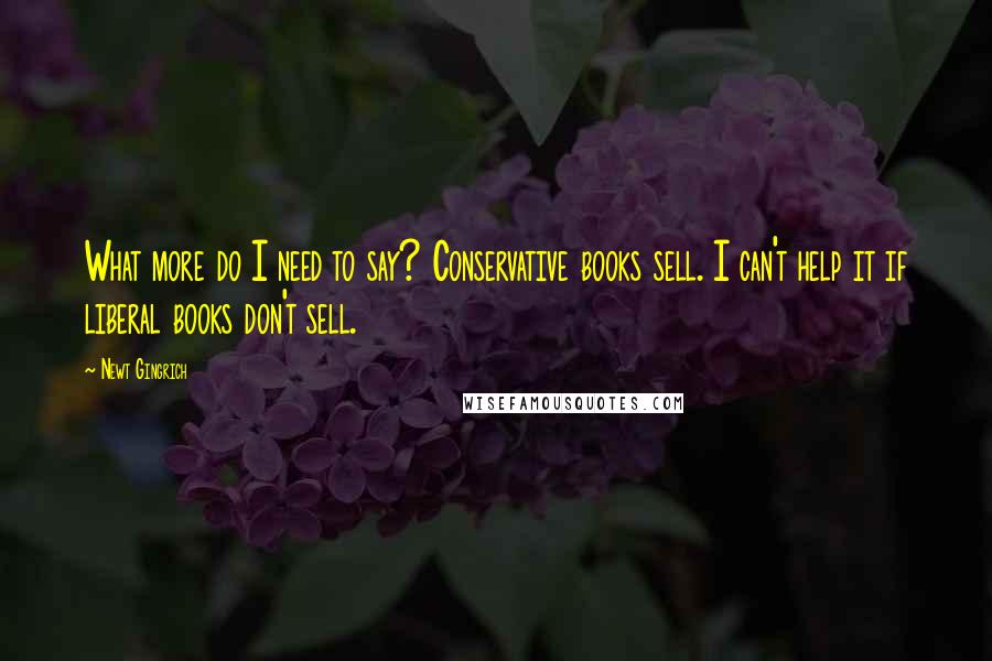 Newt Gingrich Quotes: What more do I need to say? Conservative books sell. I can't help it if liberal books don't sell.