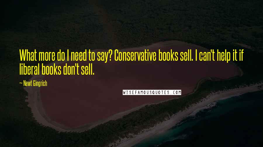 Newt Gingrich Quotes: What more do I need to say? Conservative books sell. I can't help it if liberal books don't sell.