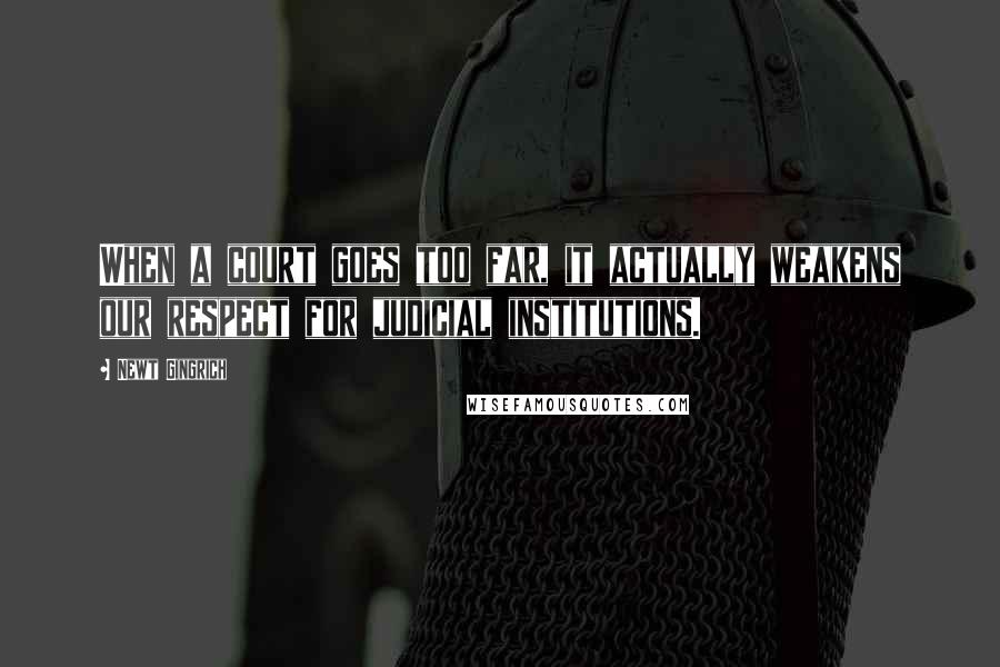 Newt Gingrich Quotes: When a court goes too far, it actually weakens our respect for judicial institutions.
