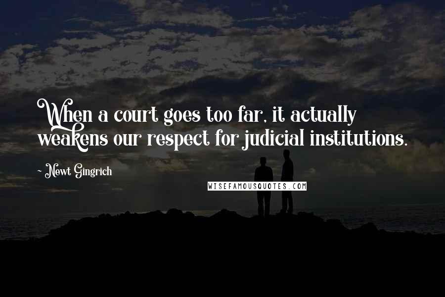 Newt Gingrich Quotes: When a court goes too far, it actually weakens our respect for judicial institutions.