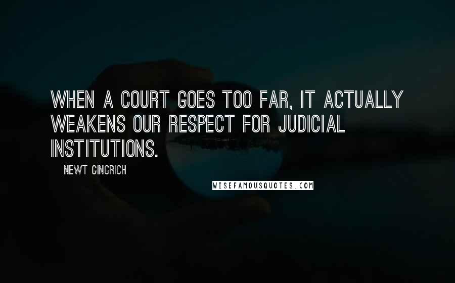 Newt Gingrich Quotes: When a court goes too far, it actually weakens our respect for judicial institutions.