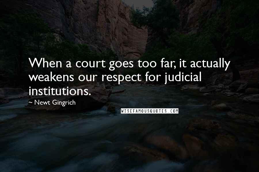 Newt Gingrich Quotes: When a court goes too far, it actually weakens our respect for judicial institutions.