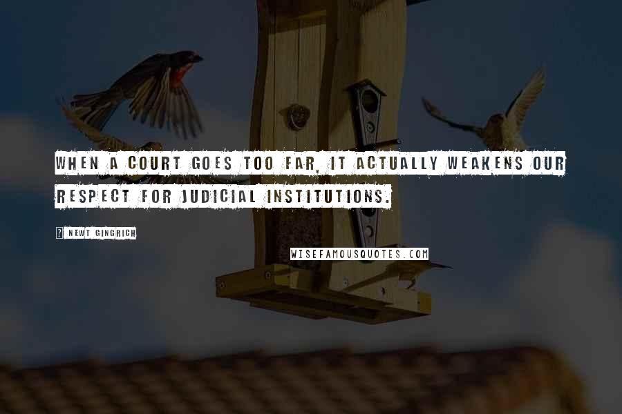 Newt Gingrich Quotes: When a court goes too far, it actually weakens our respect for judicial institutions.