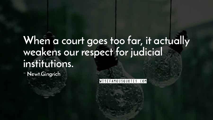 Newt Gingrich Quotes: When a court goes too far, it actually weakens our respect for judicial institutions.