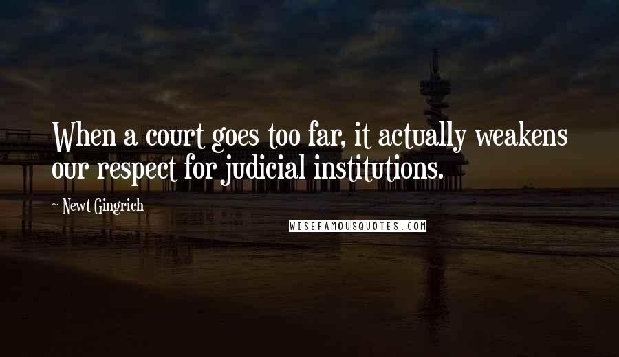 Newt Gingrich Quotes: When a court goes too far, it actually weakens our respect for judicial institutions.