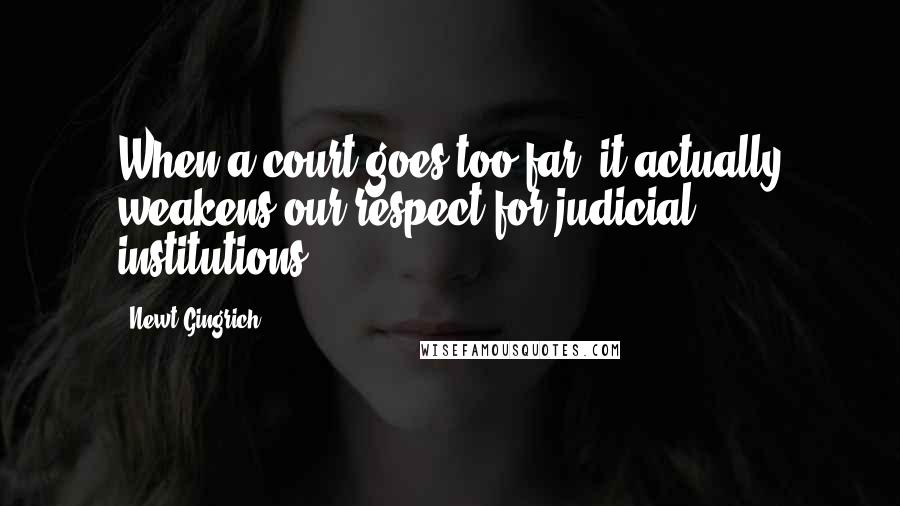 Newt Gingrich Quotes: When a court goes too far, it actually weakens our respect for judicial institutions.