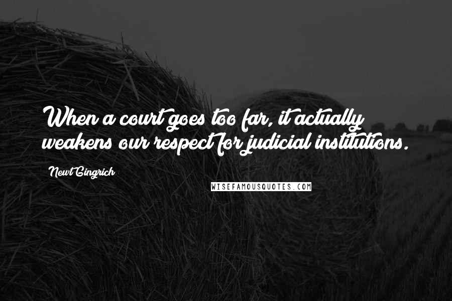 Newt Gingrich Quotes: When a court goes too far, it actually weakens our respect for judicial institutions.