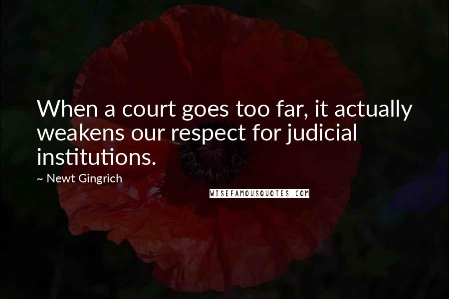 Newt Gingrich Quotes: When a court goes too far, it actually weakens our respect for judicial institutions.