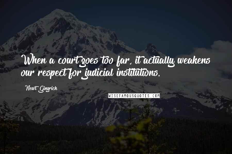 Newt Gingrich Quotes: When a court goes too far, it actually weakens our respect for judicial institutions.