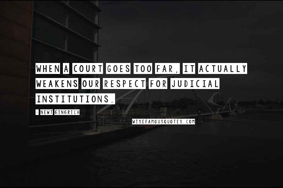 Newt Gingrich Quotes: When a court goes too far, it actually weakens our respect for judicial institutions.