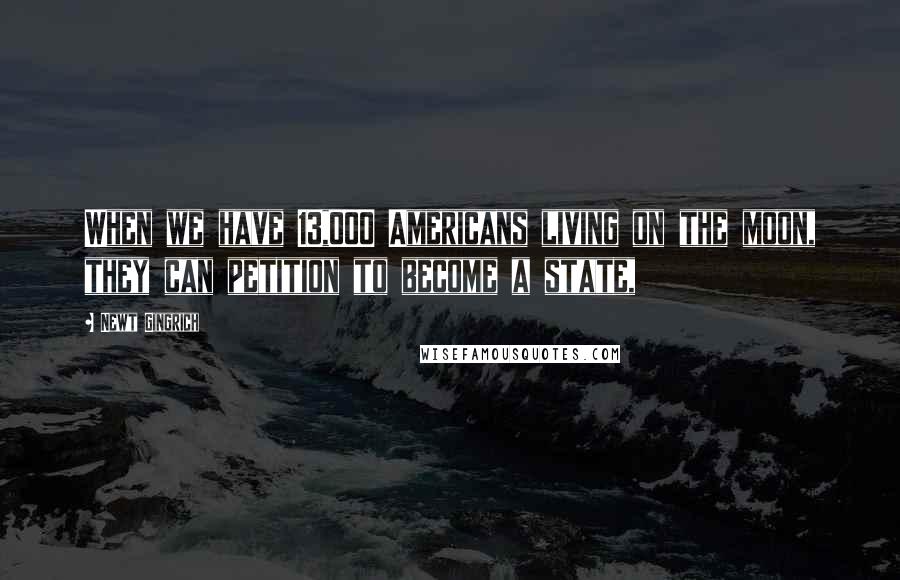Newt Gingrich Quotes: When we have 13,000 Americans living on the moon, they can petition to become a state,