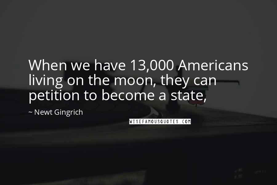Newt Gingrich Quotes: When we have 13,000 Americans living on the moon, they can petition to become a state,