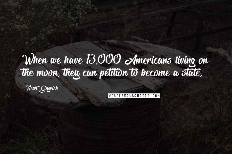 Newt Gingrich Quotes: When we have 13,000 Americans living on the moon, they can petition to become a state,