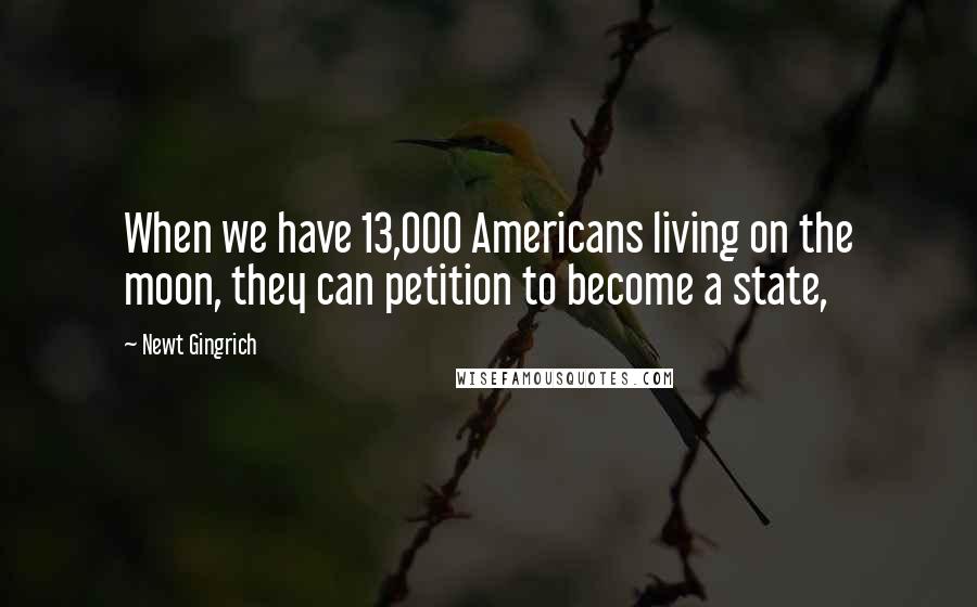 Newt Gingrich Quotes: When we have 13,000 Americans living on the moon, they can petition to become a state,