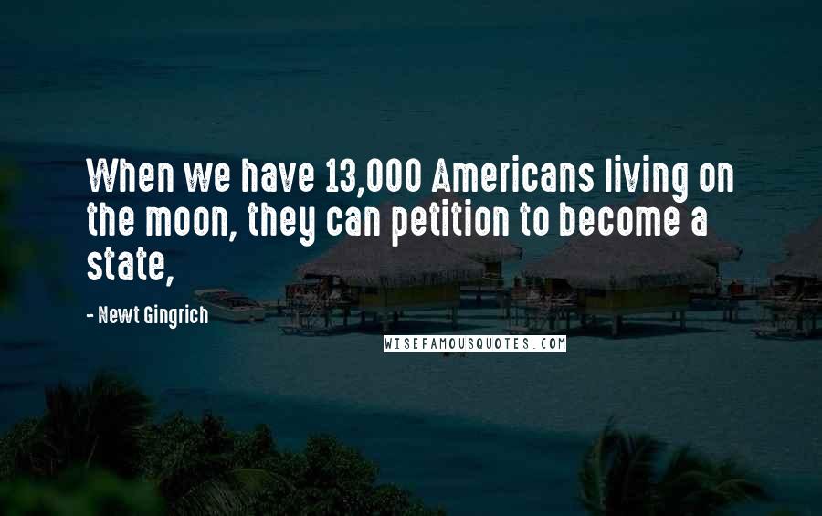 Newt Gingrich Quotes: When we have 13,000 Americans living on the moon, they can petition to become a state,