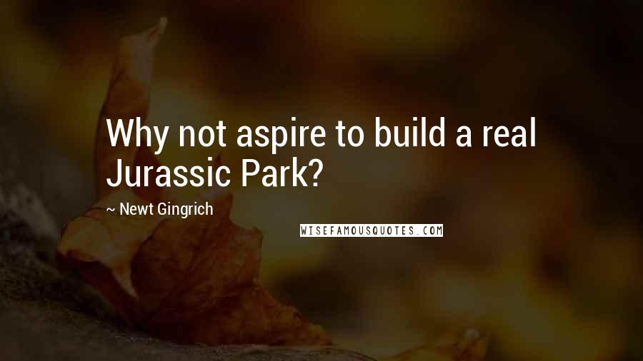 Newt Gingrich Quotes: Why not aspire to build a real Jurassic Park?