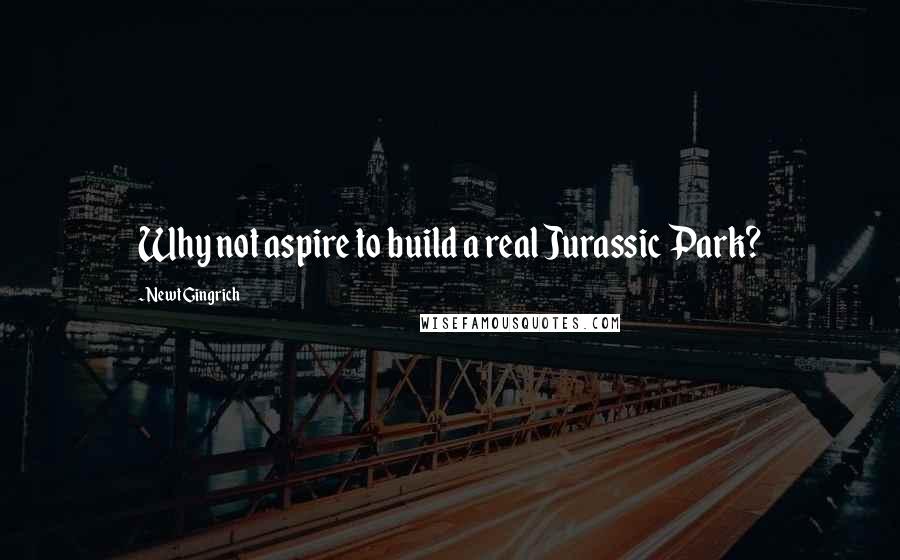 Newt Gingrich Quotes: Why not aspire to build a real Jurassic Park?