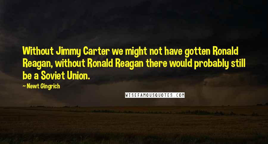 Newt Gingrich Quotes: Without Jimmy Carter we might not have gotten Ronald Reagan, without Ronald Reagan there would probably still be a Soviet Union.