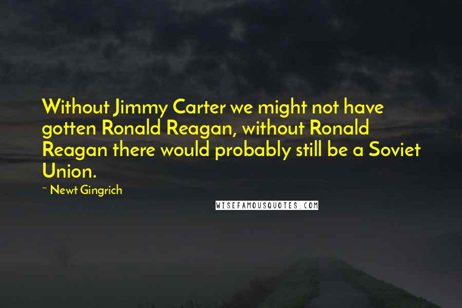 Newt Gingrich Quotes: Without Jimmy Carter we might not have gotten Ronald Reagan, without Ronald Reagan there would probably still be a Soviet Union.