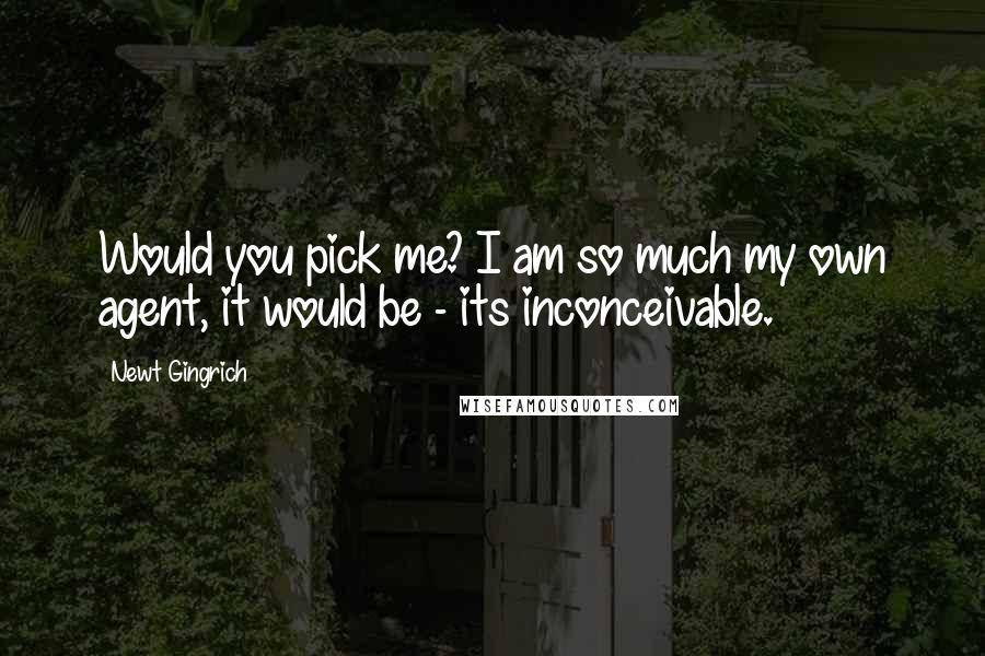 Newt Gingrich Quotes: Would you pick me? I am so much my own agent, it would be - its inconceivable.