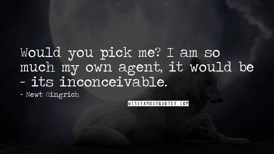 Newt Gingrich Quotes: Would you pick me? I am so much my own agent, it would be - its inconceivable.