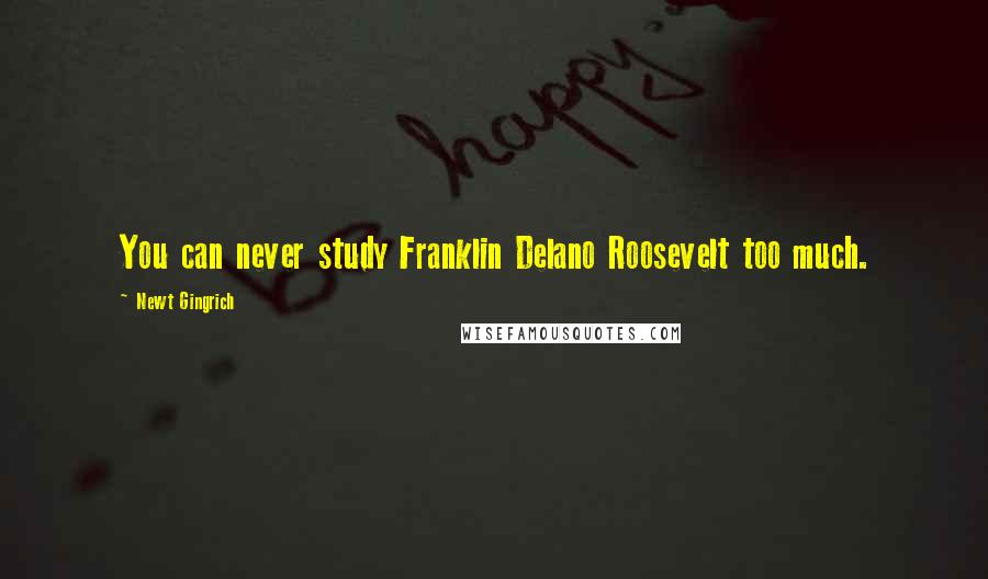 Newt Gingrich Quotes: You can never study Franklin Delano Roosevelt too much.