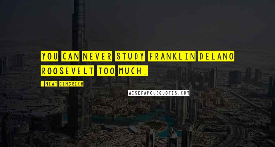 Newt Gingrich Quotes: You can never study Franklin Delano Roosevelt too much.