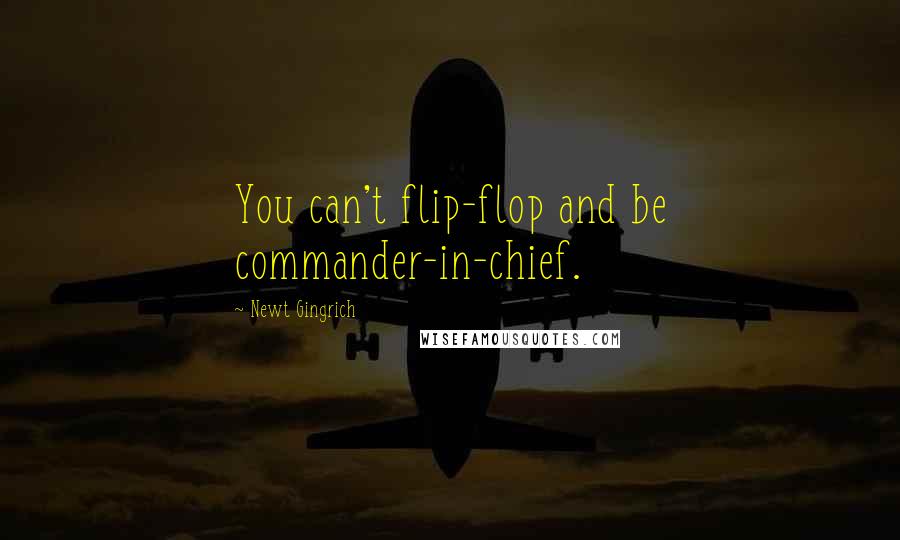 Newt Gingrich Quotes: You can't flip-flop and be commander-in-chief.
