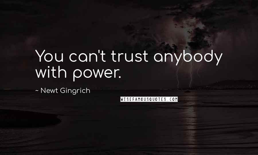 Newt Gingrich Quotes: You can't trust anybody with power.