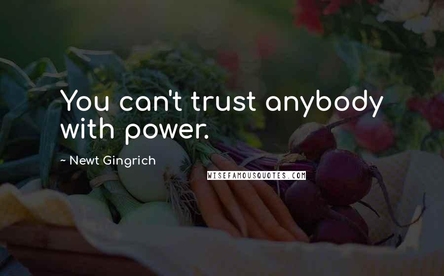 Newt Gingrich Quotes: You can't trust anybody with power.
