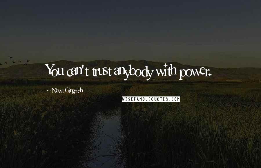 Newt Gingrich Quotes: You can't trust anybody with power.