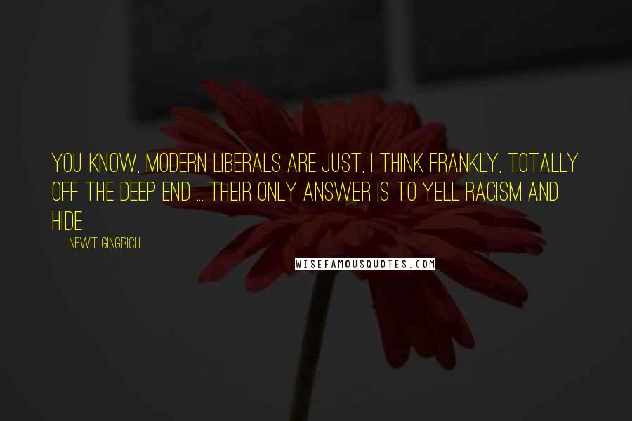 Newt Gingrich Quotes: You know, modern liberals are just, I think frankly, totally off the deep end ... their only answer is to yell racism and hide.