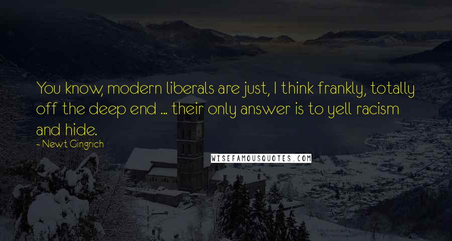 Newt Gingrich Quotes: You know, modern liberals are just, I think frankly, totally off the deep end ... their only answer is to yell racism and hide.