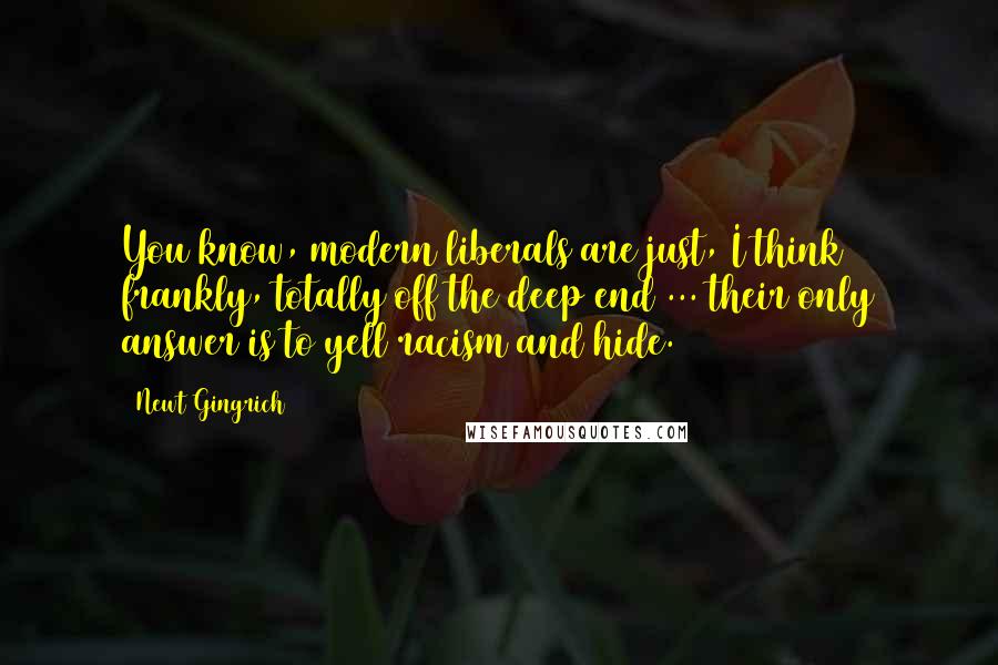 Newt Gingrich Quotes: You know, modern liberals are just, I think frankly, totally off the deep end ... their only answer is to yell racism and hide.