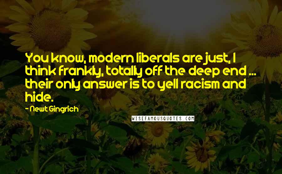Newt Gingrich Quotes: You know, modern liberals are just, I think frankly, totally off the deep end ... their only answer is to yell racism and hide.