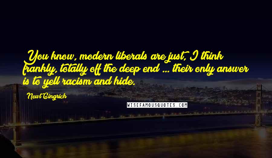 Newt Gingrich Quotes: You know, modern liberals are just, I think frankly, totally off the deep end ... their only answer is to yell racism and hide.