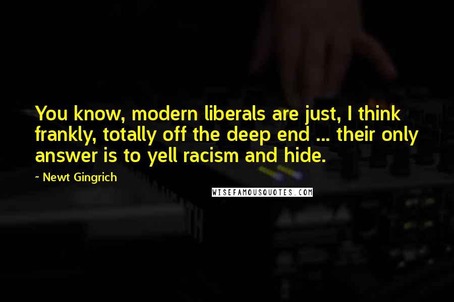 Newt Gingrich Quotes: You know, modern liberals are just, I think frankly, totally off the deep end ... their only answer is to yell racism and hide.