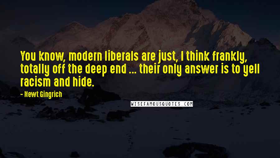 Newt Gingrich Quotes: You know, modern liberals are just, I think frankly, totally off the deep end ... their only answer is to yell racism and hide.