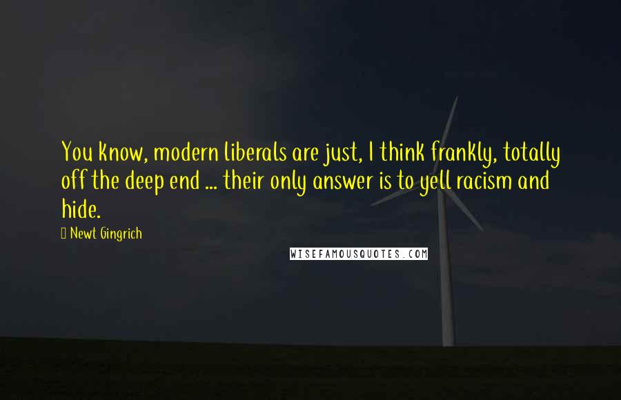 Newt Gingrich Quotes: You know, modern liberals are just, I think frankly, totally off the deep end ... their only answer is to yell racism and hide.