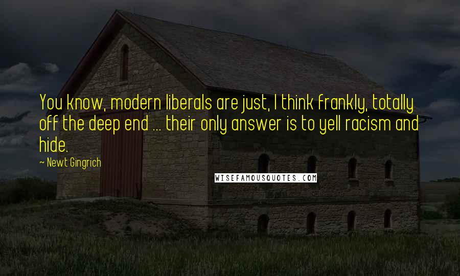 Newt Gingrich Quotes: You know, modern liberals are just, I think frankly, totally off the deep end ... their only answer is to yell racism and hide.