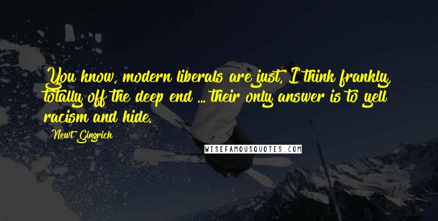 Newt Gingrich Quotes: You know, modern liberals are just, I think frankly, totally off the deep end ... their only answer is to yell racism and hide.
