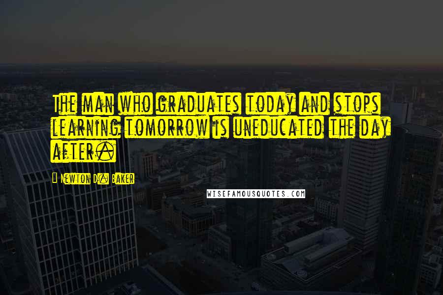 Newton D. Baker Quotes: The man who graduates today and stops learning tomorrow is uneducated the day after.