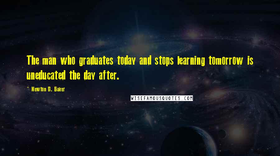Newton D. Baker Quotes: The man who graduates today and stops learning tomorrow is uneducated the day after.