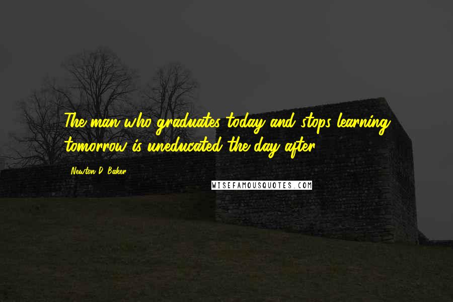 Newton D. Baker Quotes: The man who graduates today and stops learning tomorrow is uneducated the day after.