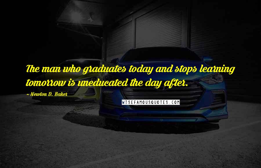 Newton D. Baker Quotes: The man who graduates today and stops learning tomorrow is uneducated the day after.