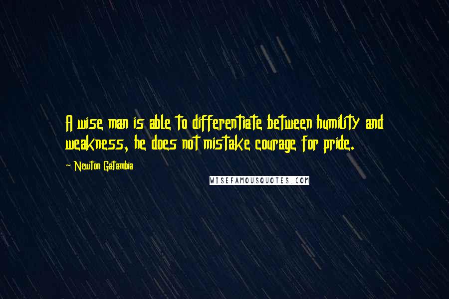 Newton Gatambia Quotes: A wise man is able to differentiate between humility and weakness, he does not mistake courage for pride.