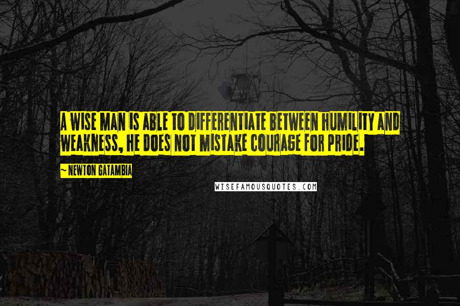 Newton Gatambia Quotes: A wise man is able to differentiate between humility and weakness, he does not mistake courage for pride.